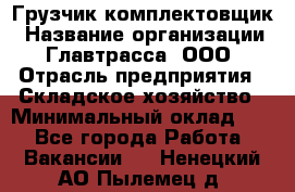 Грузчик-комплектовщик › Название организации ­ Главтрасса, ООО › Отрасль предприятия ­ Складское хозяйство › Минимальный оклад ­ 1 - Все города Работа » Вакансии   . Ненецкий АО,Пылемец д.